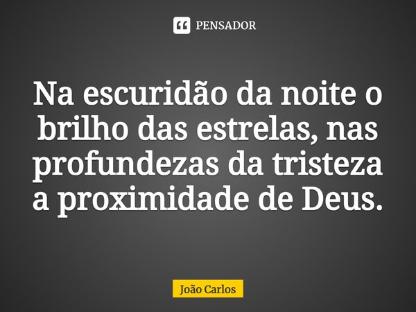 ⁠Na escuridão da noite o brilho das estrelas, nas profundezas da tristeza a proximidade de Deus.... Frase de Joao Carlos.