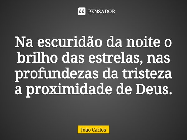 ⁠Na escuridão da noite o brilho das estrelas, nas profundezas da tristeza a proximidade de Deus.... Frase de Joao Carlos.