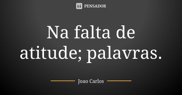 Na falta de atitude; palavras.... Frase de João Carlos.