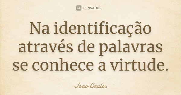 Na identificação através de palavras se conhece a virtude.... Frase de João Carlos.