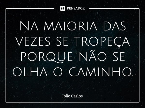⁠Na maioria das vezes se tropeça porque não se olha o caminho.... Frase de Joao Carlos.