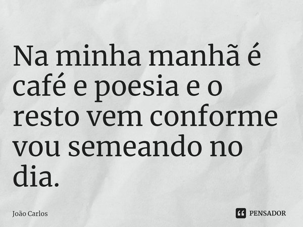 ⁠Na minha manhã é café e poesia e o resto vem conforme vou semeando no dia.... Frase de Joao Carlos.