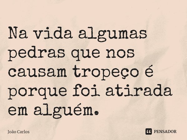 ⁠Na vida algumas pedras que nos causam tropeço é porque foi atirada em alguém.... Frase de Joao Carlos.