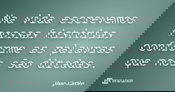 Na vida escrevemos nossas histórias conforme as palavras que nos são ditadas.... Frase de João Carlos.