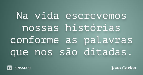 Na vida escrevemos nossas histórias conforme as palavras que nos são ditadas.... Frase de João Carlos.