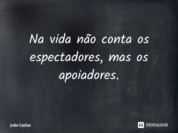 ⁠Na vida não conta os espectadores, mas os apoiadores.... Frase de Joao Carlos.