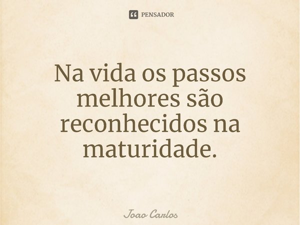 ⁠Na vida os passos melhores são reconhecidos na maturidade.... Frase de Joao Carlos.