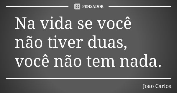 Na vida se você não tiver duas, você não tem nada.... Frase de João Carlos.