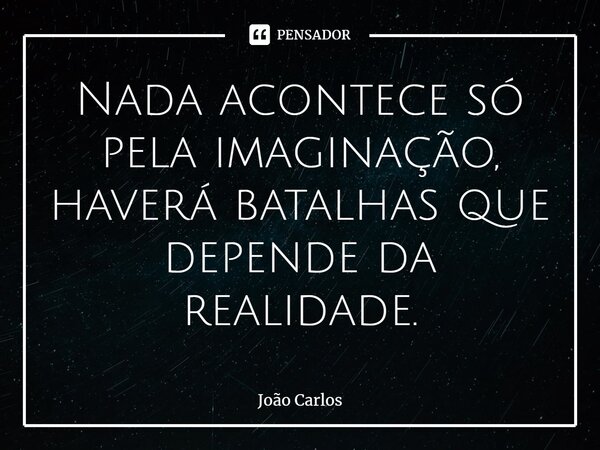 ⁠Nada acontece só pela imaginação, haverá batalhas que depende da realidade.... Frase de Joao Carlos.