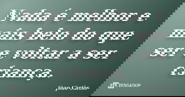 Nada é melhor e mais belo do que ser e voltar a ser criança.... Frase de João Carlos.