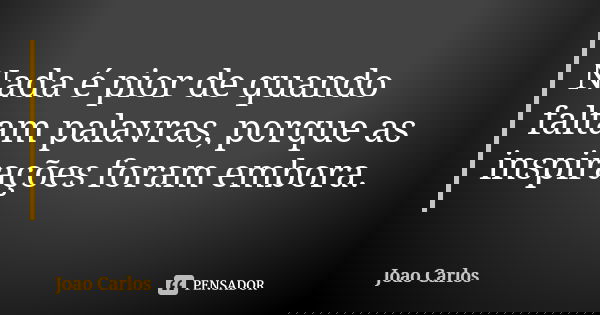 Nada é pior de quando faltam palavras, porque as inspirações foram embora.... Frase de João Carlos.
