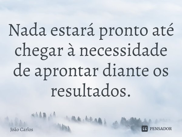 ⁠Nada estará pronto até chegar à necessidade de aprontar diante os resultados.... Frase de Joao Carlos.