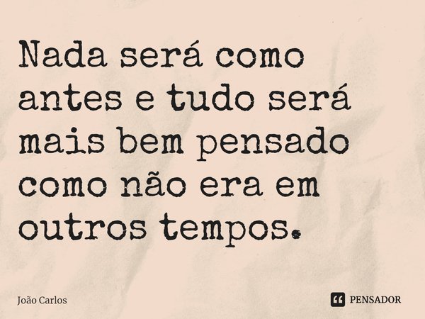 ⁠Nada será como antes e tudo será mais bem pensado como não era em outros tempos.... Frase de Joao Carlos.