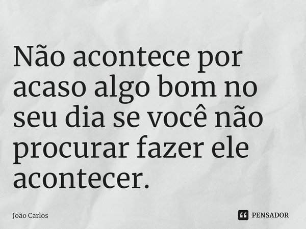 ⁠Não acontece por acaso algo bom no seu dia se você não procurar fazer ele acontecer.... Frase de Joao Carlos.
