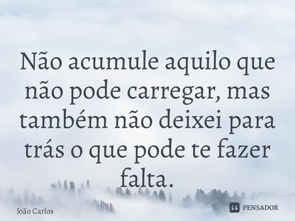 ⁠⁠Não acumule aquilo que não pode carregar, mas também não deixei para trás o que pode te fazer falta.... Frase de Joao Carlos.