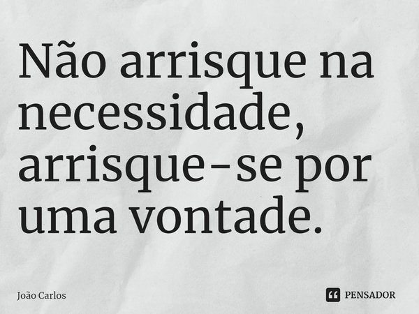 ⁠Não arrisque na necessidade, arrisque-se por uma vontade.... Frase de Joao Carlos.