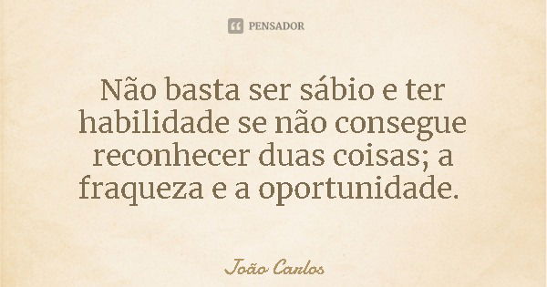 Não basta ser sábio e ter habilidade se não consegue reconhecer duas coisas; a fraqueza e a oportunidade.... Frase de João Carlos.