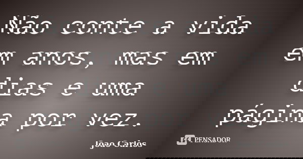 Não conte a vida em anos, mas em dias e uma página por vez.... Frase de João Carlos.