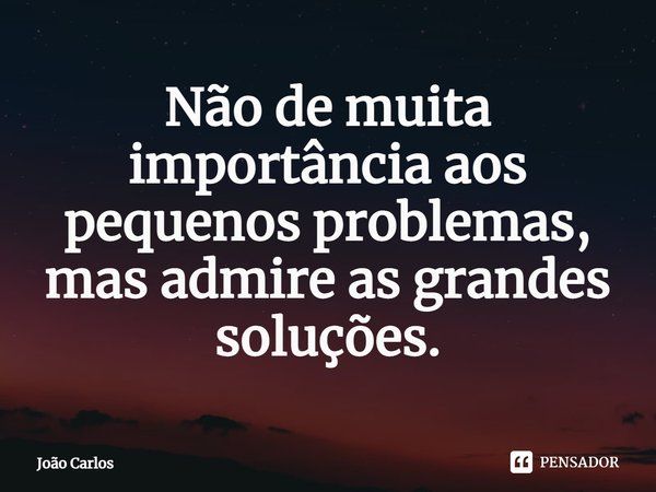 ⁠Não de muita importância aos pequenos problemas, mas admire as grandes soluções.... Frase de Joao Carlos.