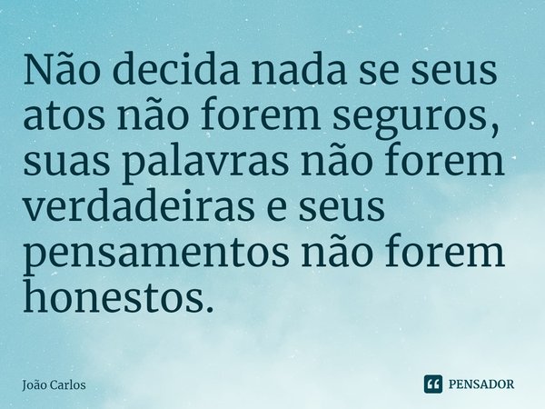 ⁠Não decida nada se seus atos não forem seguros, suas palavras não forem verdadeiras e seus pensamentos não forem honestos.... Frase de Joao Carlos.