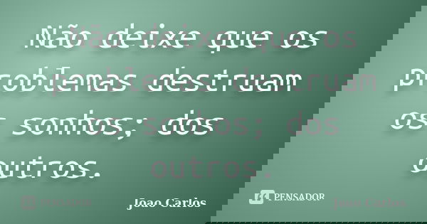 Não deixe que os problemas destruam os sonhos; dos outros.... Frase de João Carlos.