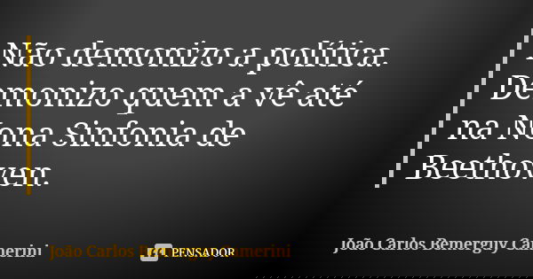 Não demonizo a política. Demonizo quem a vê até na Nona Sinfonia de Beethoven.... Frase de João Carlos Bemerguy Camerini.