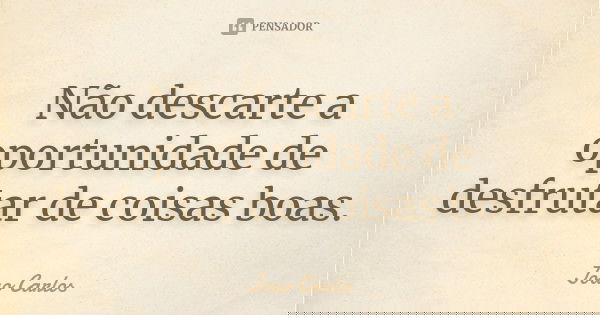 Não descarte a oportunidade de desfrutar de coisas boas.... Frase de João Carlos.