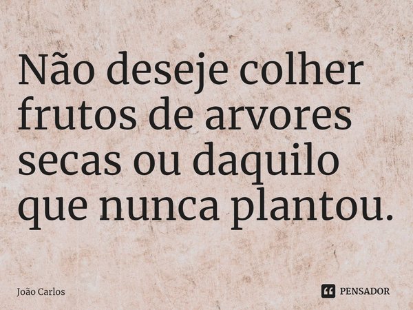⁠Não deseje colher frutos de arvores secas ou daquilo que nunca plantou.... Frase de Joao Carlos.