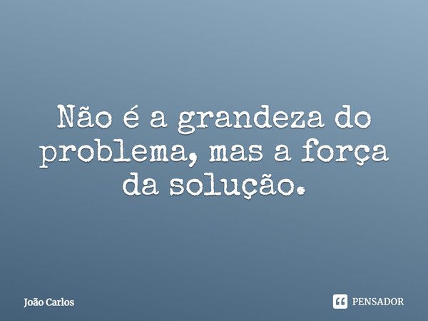 ⁠Não é a grandeza do problema, mas a força da solução.... Frase de Joao Carlos.