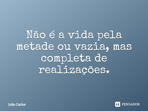 ⁠Não é a vida pela metade ou vazia, mas completa de realizações.... Frase de Joao Carlos.