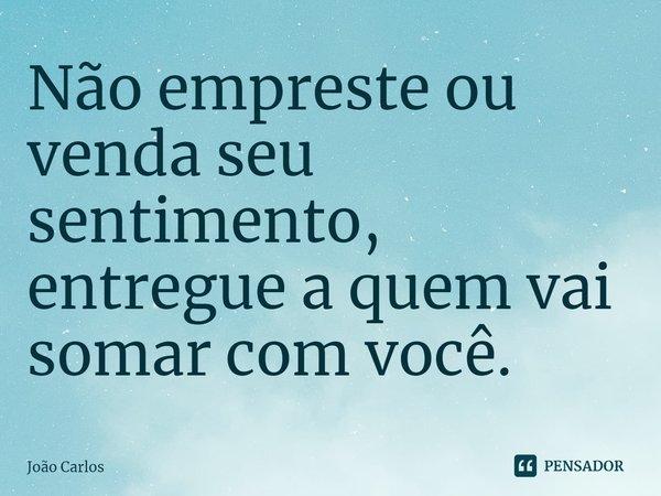 ⁠Não empreste ou venda seu sentimento, entregue a quem vai somar com você.... Frase de Joao Carlos.