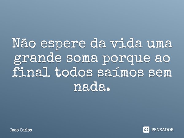 ⁠Não espere da vida uma grande soma porque ao final todos saímos sem nada.... Frase de Joao Carlos.