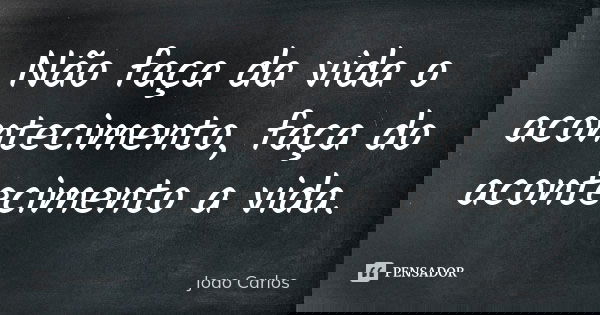 Não faça da vida o acontecimento, faça do acontecimento a vida.... Frase de João Carlos.
