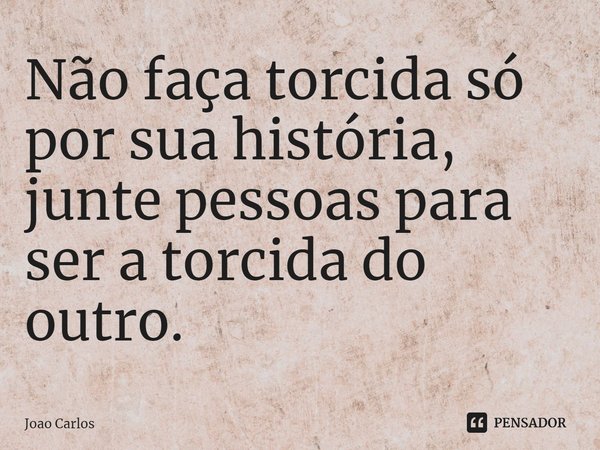 ⁠Não faça torcida só por sua história, junte pessoas para ser a torcida do outro.... Frase de Joao Carlos.