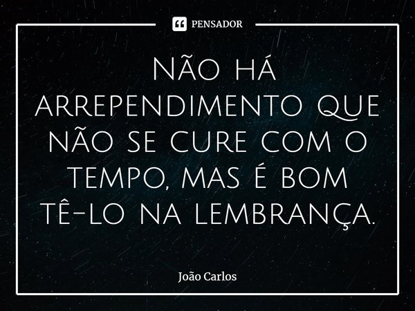 ⁠ Não há arrependimento que não se cure com o tempo, mas é bom tê-lo na lembrança.... Frase de Joao Carlos.