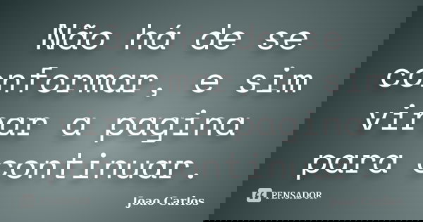 Não há de se conformar, e sim virar a pagina para continuar.... Frase de João Carlos.