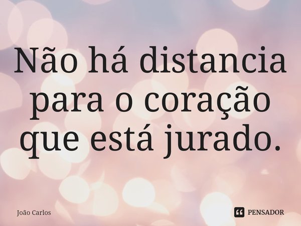 ⁠Não há distancia para o coração que está jurado.... Frase de Joao Carlos.