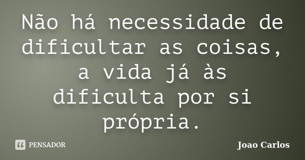 Não há necessidade de dificultar as coisas, a vida já às dificulta por si própria.... Frase de João Carlos.