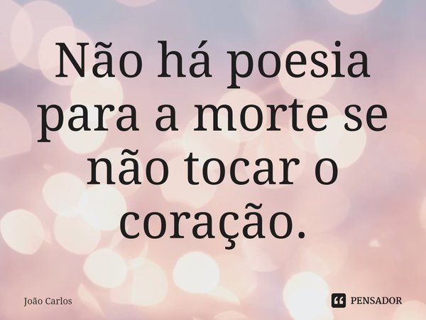 ⁠Não há poesia para a morte se não tocar o coração.... Frase de Joao Carlos.