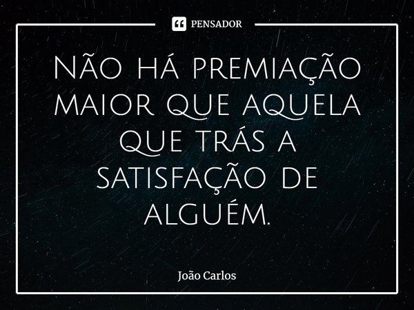 ⁠Não há premiação maior que aquela que trás a satisfação de alguém.... Frase de Joao Carlos.