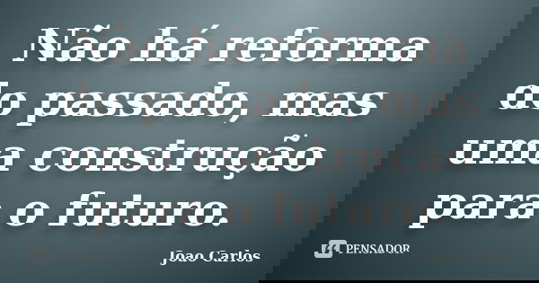 Não há reforma do passado, mas uma construção para o futuro.... Frase de João Carlos.