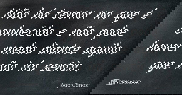 Não há temor no que é conhecido e não pode haver medo diante aquilo que não irá sentir.... Frase de João Carlos.