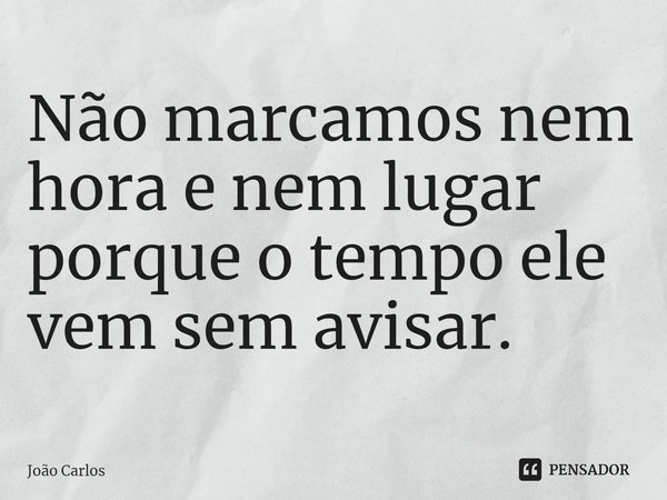 ⁠Não marcamos nem hora e nem lugar porque o tempo ele vem sem avisar.... Frase de Joao Carlos.