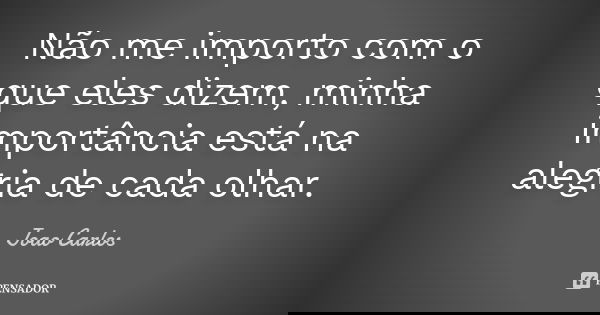 Não me importo com o que eles dizem, minha importância está na alegria de cada olhar.... Frase de João Carlos.