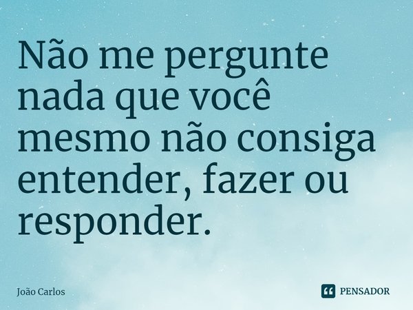 ⁠Não me pergunte nada que você mesmo não consiga entender, fazer ou responder.... Frase de Joao Carlos.