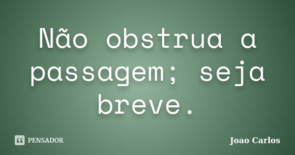 Não obstrua a passagem; seja breve.... Frase de João Carlos.