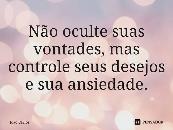 ⁠Não oculte suas vontades, mas controle seus desejos e sua ansiedade.... Frase de Joao Carlos.