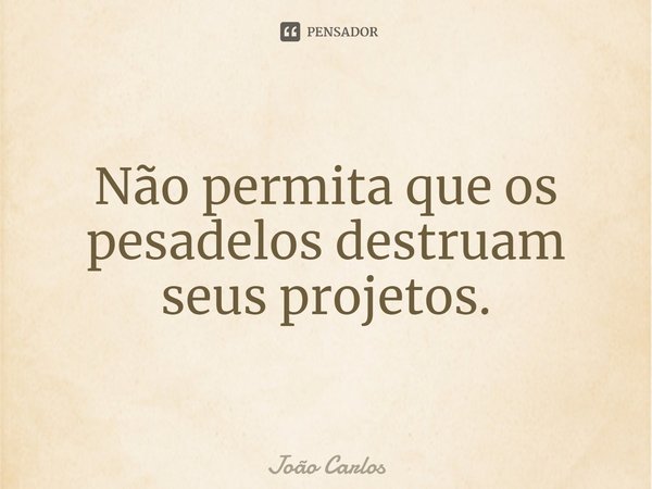 ⁠Não permita que os pesadelos destruam seus projetos.... Frase de Joao Carlos.