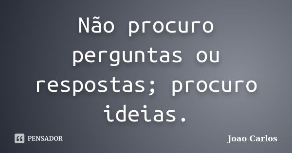 Não procuro perguntas ou respostas; procuro ideias.... Frase de João Carlos.