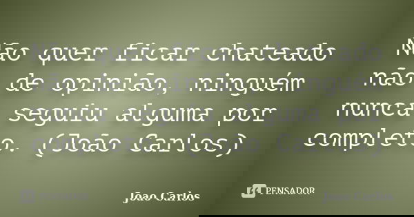Não quer ficar chateado não de opinião, ninguém nunca seguiu alguma por completo. (João Carlos)... Frase de João Carlos.
